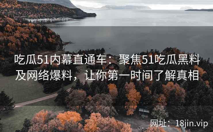 吃瓜51内幕直通车:聚焦51吃瓜黑料及网络爆料,让你第一时间了解真相 第2张 吃瓜51内幕直通车:聚焦51吃瓜黑料及网络爆料,让你第一时间了解真相 第2张