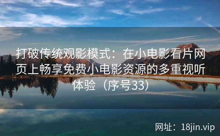 打破传统观影模式:在小电影看片网页上畅享免费小电影资源的多重视听体验(序号33) 第1张 打破传统观影模式:在小电影看片网页上畅享免费小电影资源的多重视听体验(序号33) 第1张
