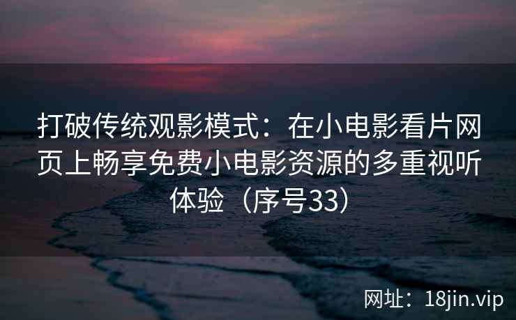 打破传统观影模式:在小电影看片网页上畅享免费小电影资源的多重视听体验(序号33) 第2张 打破传统观影模式:在小电影看片网页上畅享免费小电影资源的多重视听体验(序号33) 第2张