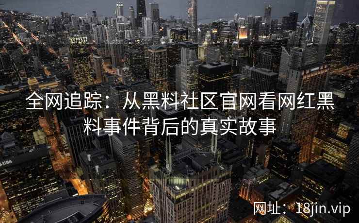 全网追踪：从黑料社区官网看网红黑料事件背后的真实故事