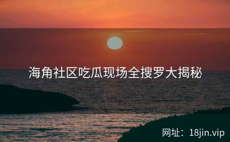 海角社区吃瓜现场全搜罗大揭秘