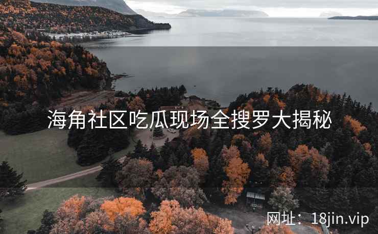 海角社区吃瓜现场全搜罗大揭秘 第2张 海角社区吃瓜现场全搜罗大揭秘 第2张