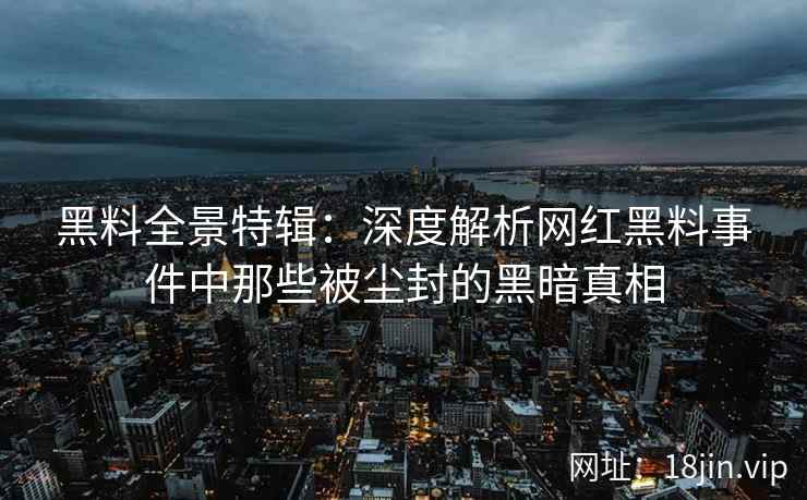 黑料全景特辑:深度解析网红黑料事件中那些被尘封的黑暗真相 第2张 黑料全景特辑:深度解析网红黑料事件中那些被尘封的黑暗真相 第2张
