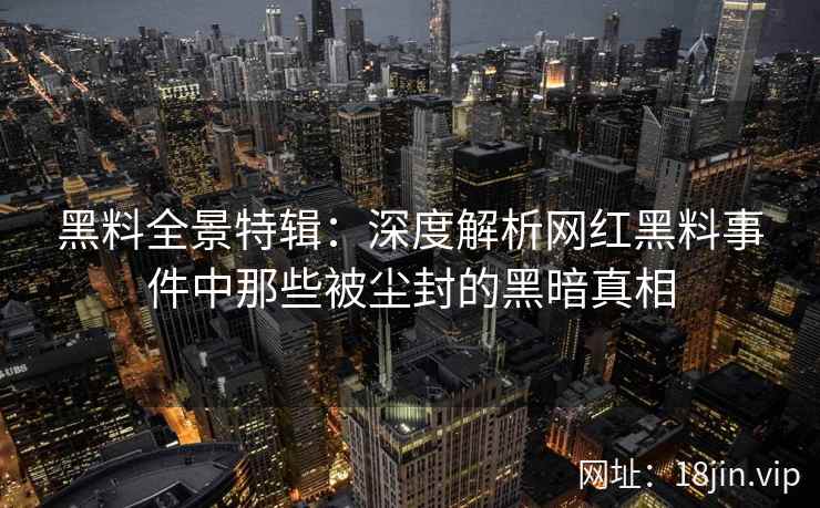 黑料全景特辑：深度解析网红黑料事件中那些被尘封的黑暗真相