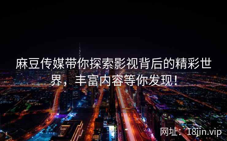 麻豆传媒带你探索影视背后的精彩世界,丰富内容等你发现! 第2张 麻豆传媒带你探索影视背后的精彩世界,丰富内容等你发现! 第2张