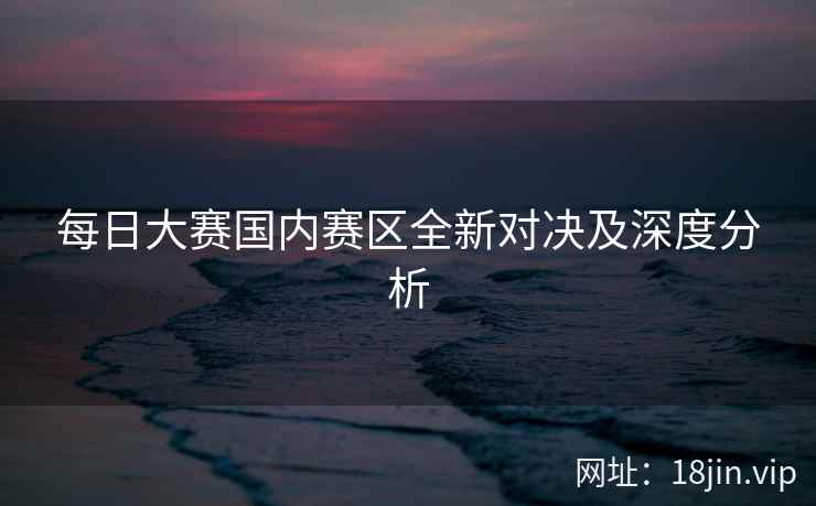 每日大赛国内赛区全新对决及深度分析 第2张 每日大赛国内赛区全新对决及深度分析 第2张