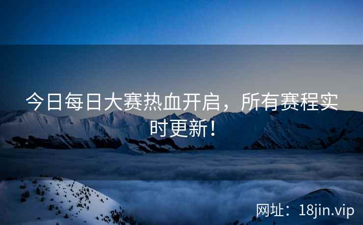 今日每日大赛热血开启，所有赛程实时更新！