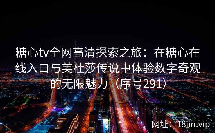 糖心tv全网高清探索之旅:在糖心在线入口与美杜莎传说中体验数字奇观的无限魅力(序号291) 第2张 糖心tv全网高清探索之旅:在糖心在线入口与美杜莎传说中体验数字奇观的无限魅力(序号291) 第2张