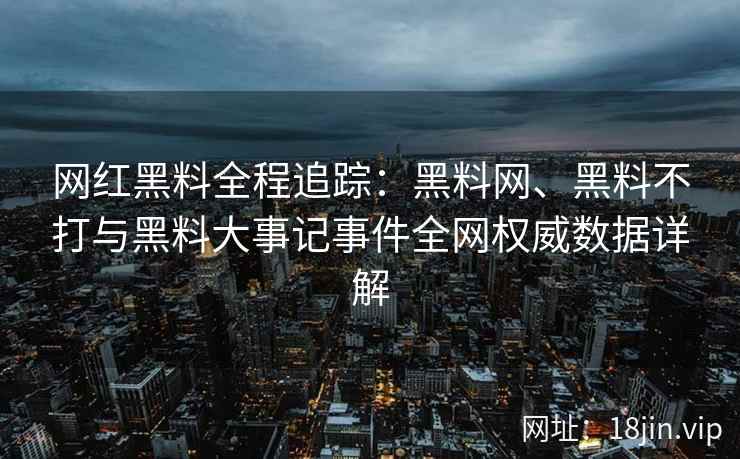 网红黑料全程追踪:黑料网、黑料不打与黑料大事记事件全网权威数据详解 第2张 网红黑料全程追踪:黑料网、黑料不打与黑料大事记事件全网权威数据详解 第2张