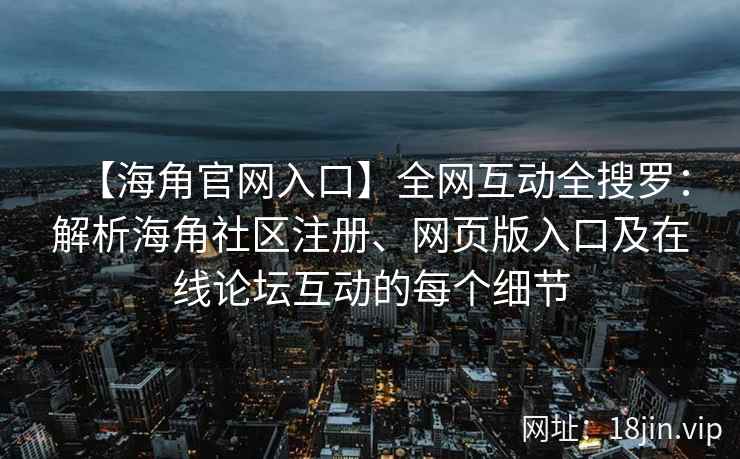 【海角官网入口】全网互动全搜罗：解析海角社区注册、网页版入口及在线论坛互动的每个细节