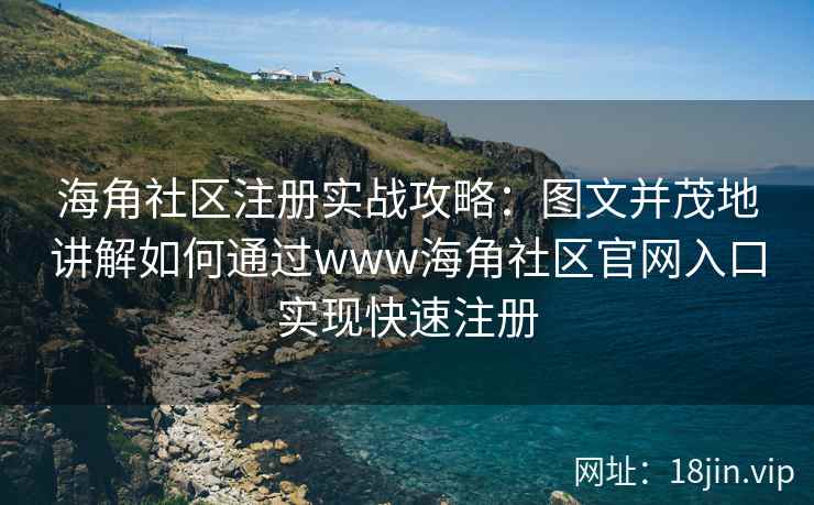 海角社区注册实战攻略：图文并茂地讲解如何通过www海角社区官网入口实现快速注册