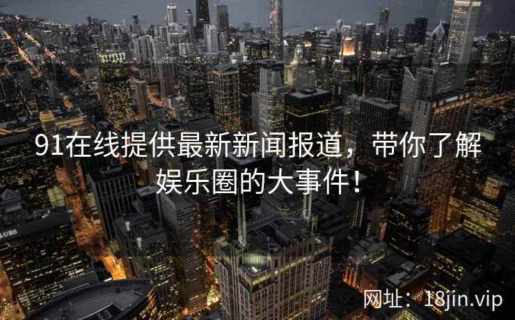91在线提供最新新闻报道，带你了解娱乐圈的大事件！