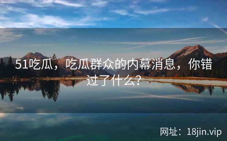 51吃瓜，吃瓜群众的内幕消息，你错过了什么？