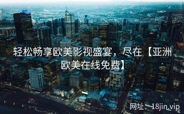 轻松畅享欧美影视盛宴，尽在【亚洲欧美在线免费】