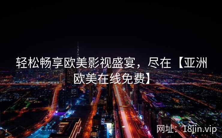 轻松畅享欧美影视盛宴,尽在【亚洲欧美在线免费】 第2张 轻松畅享欧美影视盛宴,尽在【亚洲欧美在线免费】 第2张