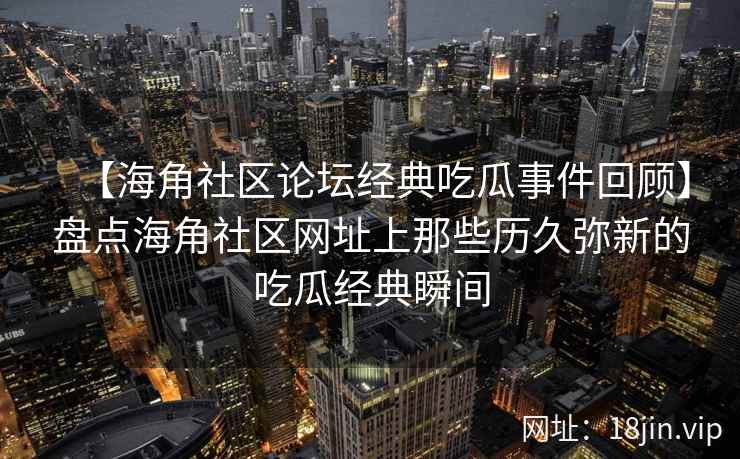 【海角社区论坛经典吃瓜事件回顾】盘点海角社区网址上那些历久弥新的吃瓜经典瞬间