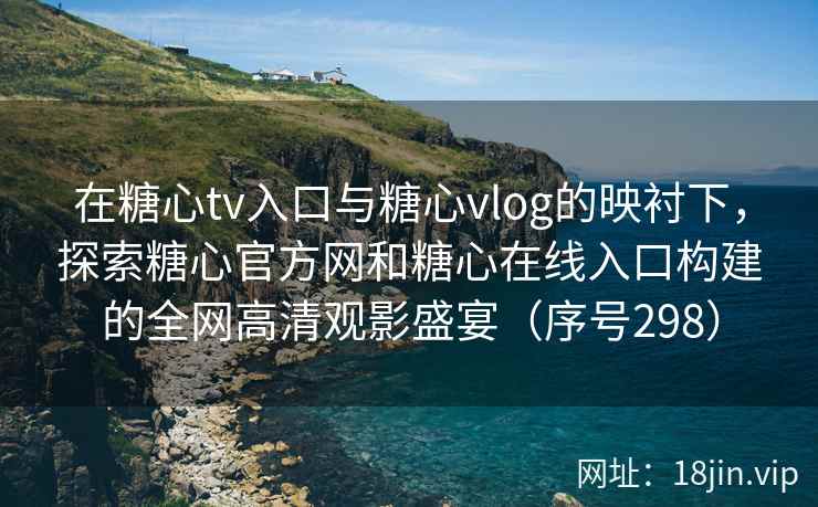 在糖心tv入口与糖心vlog的映衬下，探索糖心官方网和糖心在线入口构建的全网高清观影盛宴（序号298）