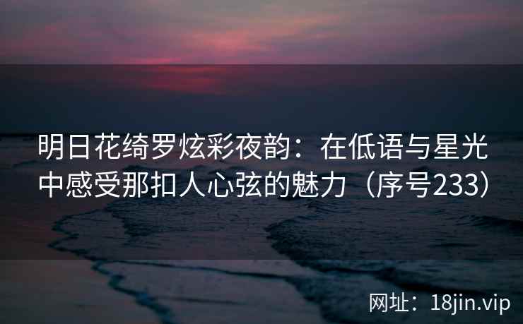 明日花绮罗炫彩夜韵:在低语与星光中感受那扣人心弦的魅力(序号233) 第2张 明日花绮罗炫彩夜韵:在低语与星光中感受那扣人心弦的魅力(序号233) 第2张