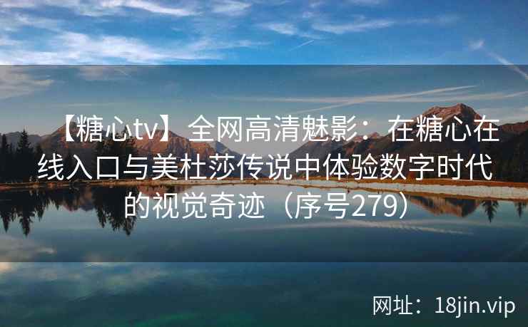 【糖心tv】全网高清魅影：在糖心在线入口与美杜莎传说中体验数字时代的视觉奇迹（序号279）