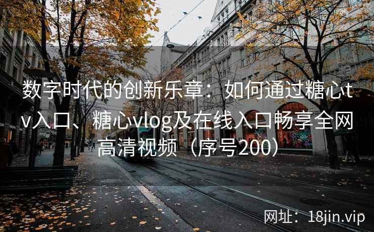 数字时代的创新乐章：如何通过糖心tv入口、糖心vlog及在线入口畅享全网高清视频（序号200）