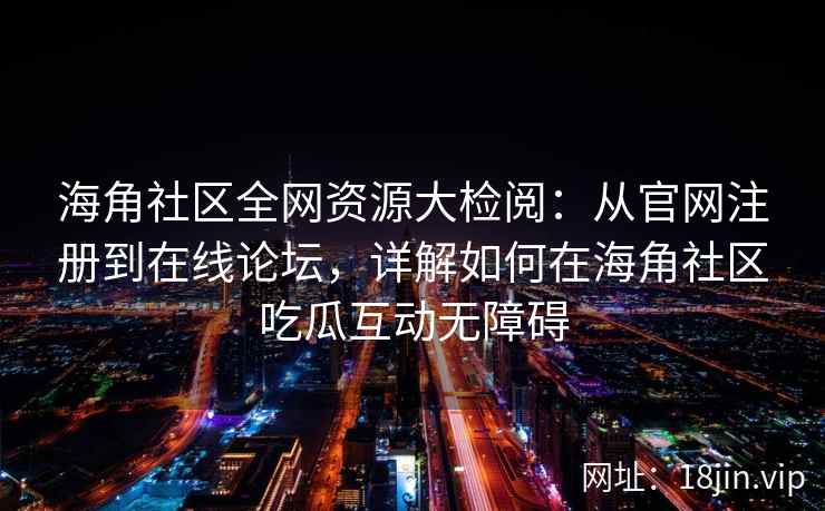 海角社区全网资源大检阅：从官网注册到在线论坛，详解如何在海角社区吃瓜互动无障碍