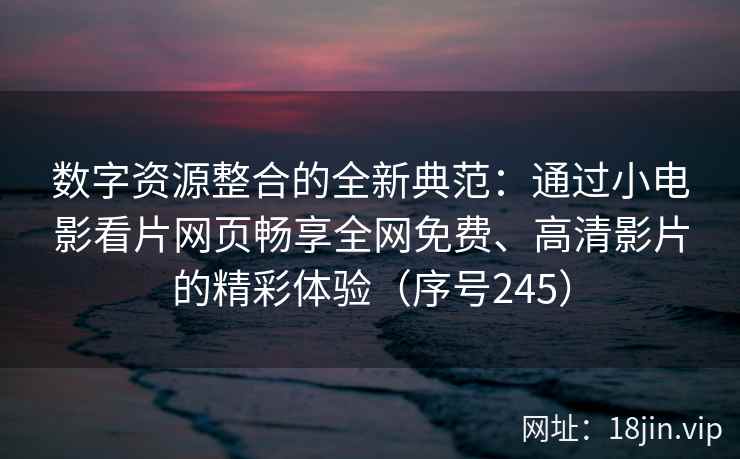 数字资源整合的全新典范：通过小电影看片网页畅享全网免费、高清影片的精彩体验（序号245）