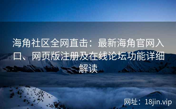 海角社区全网直击：最新海角官网入口、网页版注册及在线论坛功能详细解读