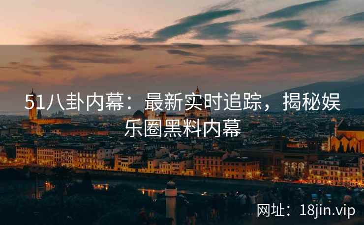 51八卦内幕：最新实时追踪，揭秘娱乐圈黑料内幕
