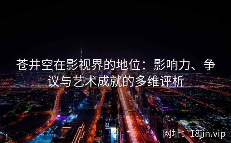 苍井空在影视界的地位:影响力、争议与艺术成就的多维评析 第1张 苍井空在影视界的地位:影响力、争议与艺术成就的多维评析 第1张