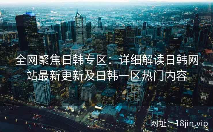 全网聚焦日韩专区：详细解读日韩网站最新更新及日韩一区热门内容