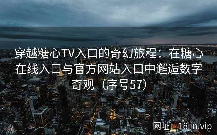 穿越糖心TV入口的奇幻旅程：在糖心在线入口与官方网站入口中邂逅数字奇观（序号57）
