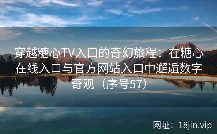 穿越糖心TV入口的奇幻旅程:在糖心在线入口与官方网站入口中邂逅数字奇观(序号57) 第2张 穿越糖心TV入口的奇幻旅程:在糖心在线入口与官方网站入口中邂逅数字奇观(序号57) 第2张