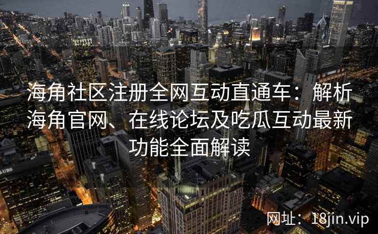 海角社区注册全网互动直通车：解析海角官网、在线论坛及吃瓜互动最新功能全面解读