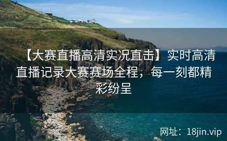 【大赛直播高清实况直击】实时高清直播记录大赛赛场全程,每一刻都精彩纷呈 第2张 【大赛直播高清实况直击】实时高清直播记录大赛赛场全程,每一刻都精彩纷呈 第2张