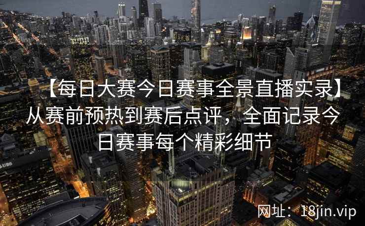 【每日大赛今日赛事全景直播实录】从赛前预热到赛后点评,全面记录今日赛事每个精彩细节 第2张 【每日大赛今日赛事全景直播实录】从赛前预热到赛后点评,全面记录今日赛事每个精彩细节 第2张