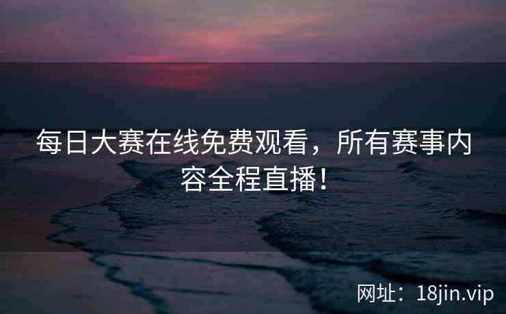 每日大赛在线免费观看，所有赛事内容全程直播！