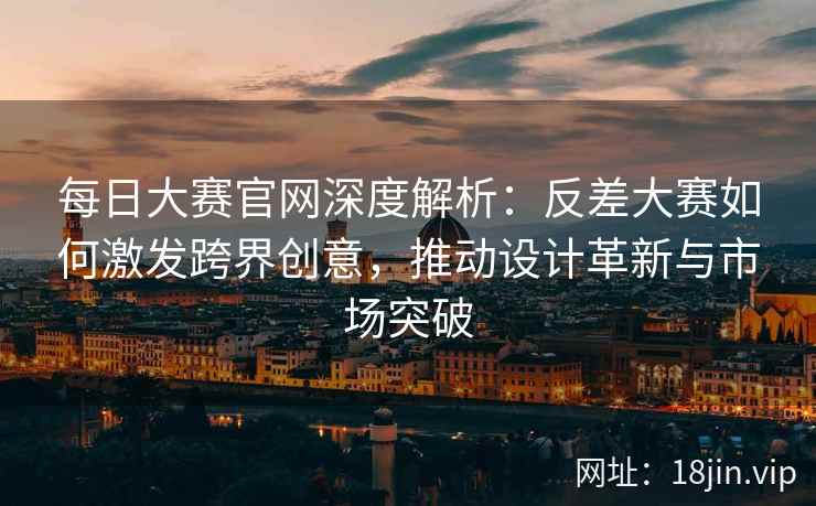 每日大赛官网深度解析：反差大赛如何激发跨界创意，推动设计革新与市场突破  第2张
