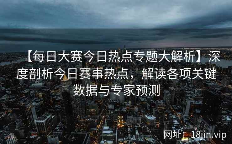 【每日大赛今日热点专题大解析】深度剖析今日赛事热点,解读各项关键数据与专家预测 第2张 【每日大赛今日热点专题大解析】深度剖析今日赛事热点,解读各项关键数据与专家预测 第2张