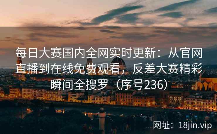 每日大赛国内全网实时更新:从官网直播到在线免费观看,反差大赛精彩瞬间全搜罗(序号236) 第2张 每日大赛国内全网实时更新:从官网直播到在线免费观看,反差大赛精彩瞬间全搜罗(序号236) 第2张