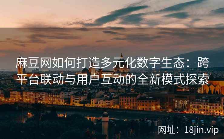 麻豆网如何打造多元化数字生态：跨平台联动与用户互动的全新模式探索