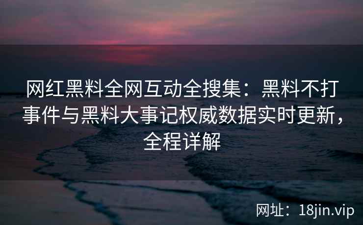 网红黑料全网互动全搜集:黑料不打事件与黑料大事记权威数据实时更新,全程详解 第2张 网红黑料全网互动全搜集:黑料不打事件与黑料大事记权威数据实时更新,全程详解 第2张