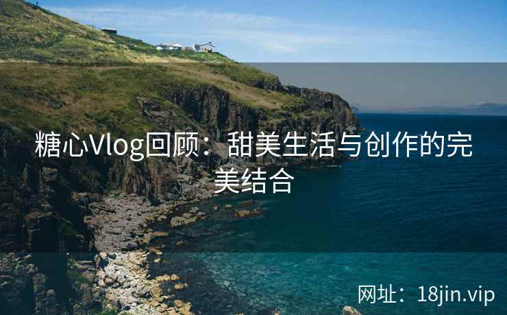 糖心Vlog回顾：甜美生活与创作的完美结合